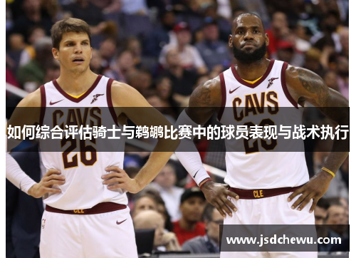 如何综合评估骑士与鹈鹕比赛中的球员表现与战术执行