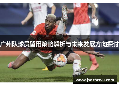 广州队球员留用策略解析与未来发展方向探讨