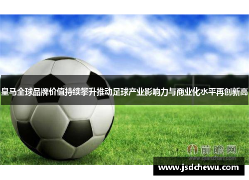 皇马全球品牌价值持续攀升推动足球产业影响力与商业化水平再创新高