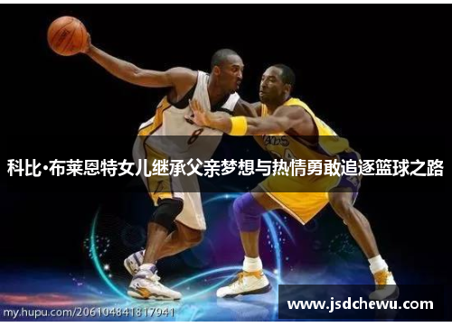 科比·布莱恩特女儿继承父亲梦想与热情勇敢追逐篮球之路