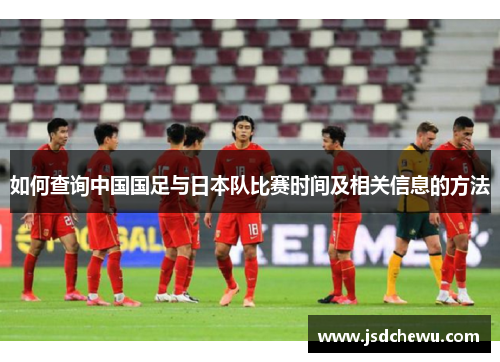 如何查询中国国足与日本队比赛时间及相关信息的方法