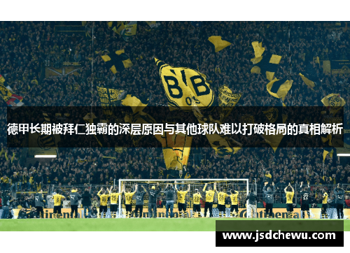 德甲长期被拜仁独霸的深层原因与其他球队难以打破格局的真相解析