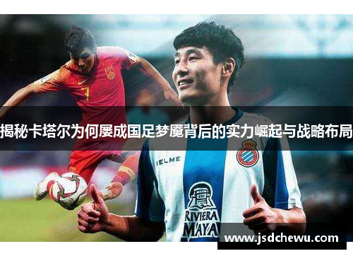 揭秘卡塔尔为何屡成国足梦魇背后的实力崛起与战略布局