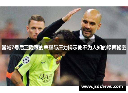 曼城7号后卫隐藏的荣耀与压力揭示他不为人知的绿茵秘密 曼城7号后卫隐藏的荣耀与压力揭示他不为人知的绿茵秘密