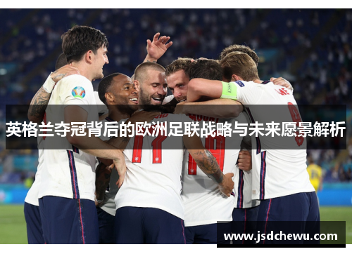 英格兰夺冠背后的欧洲足联战略与未来愿景解析